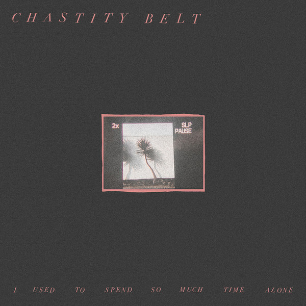 Chastity Belt — I Used To Spend So Much Time Alone