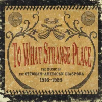 To What Strange Place : The Music Of The Ottoman-American Diaspora 1916-1929