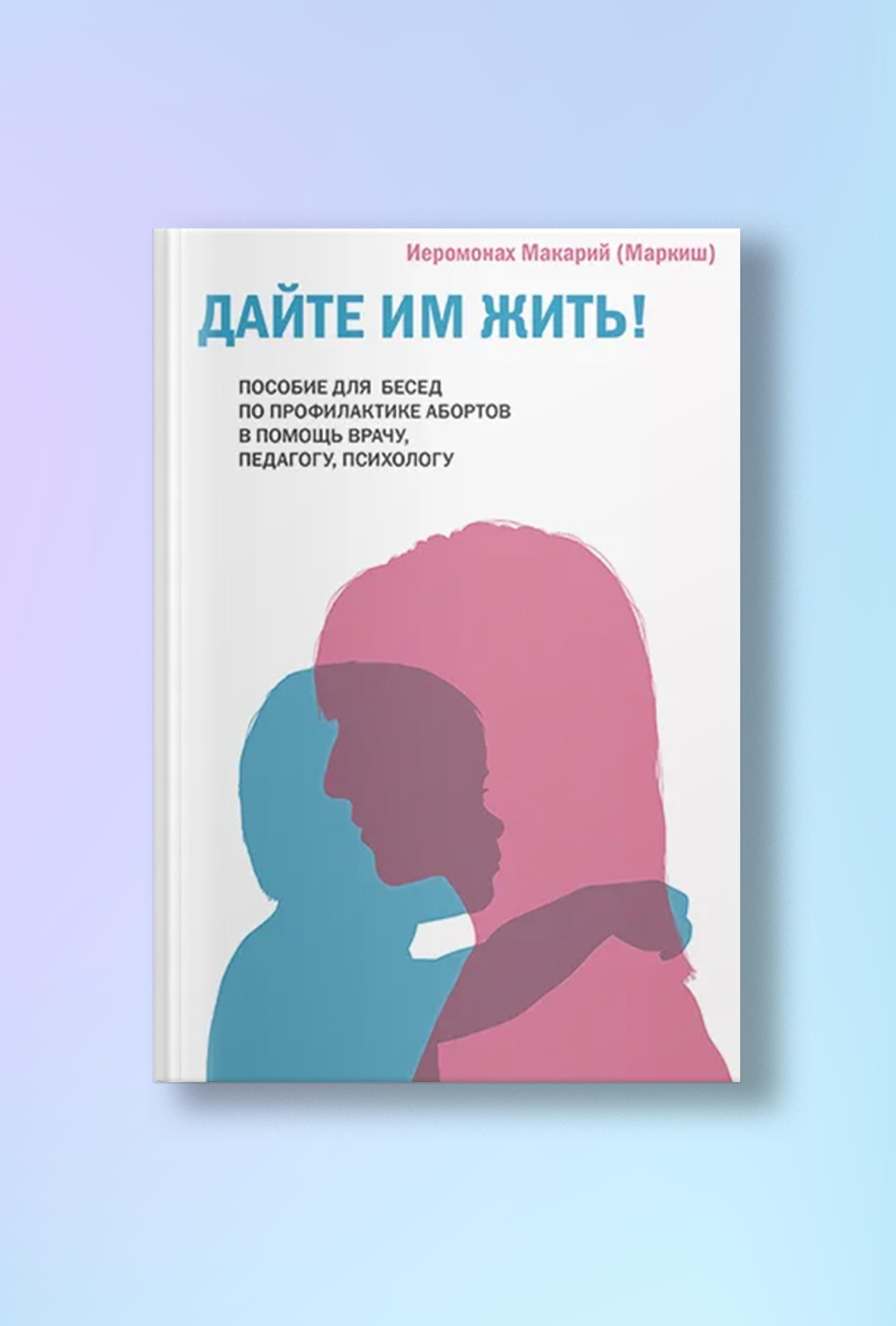 Дайте им жить! Пособие для бесед по профилактике абортов. В помощь врачу, педагогу, психологу.