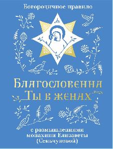 Благословенна Ты в женах. Богородичное правило с размышлениями монахини Елизаветы