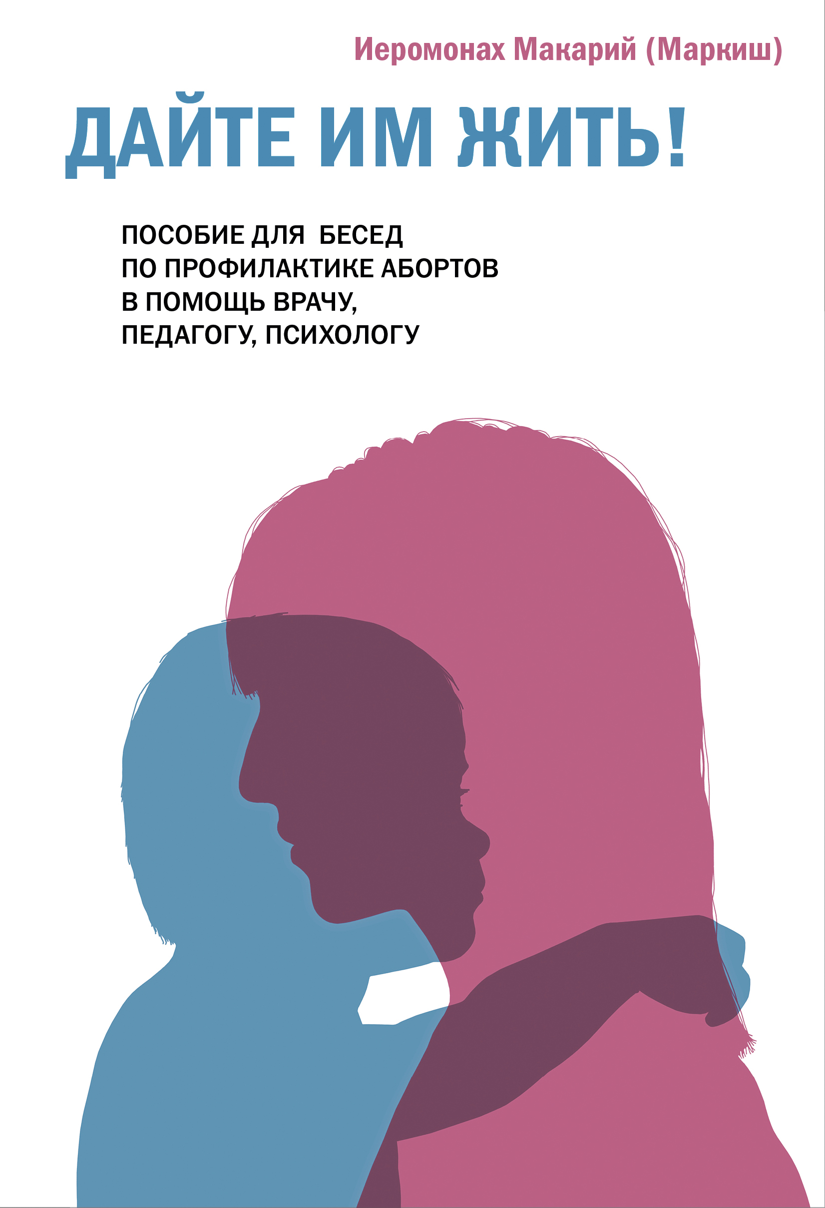 Дайте им жить! Пособие для бесед по профилактике абортов. В помощь врачу, педагогу, психологу.