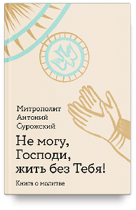 Не могу, Господи, жить без Тебя! Книга о молитве