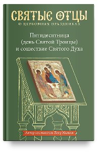 Пятидесятница (день Святой Троицы) и сошествие Святого Духа. Антология святоотеческих проповедей
