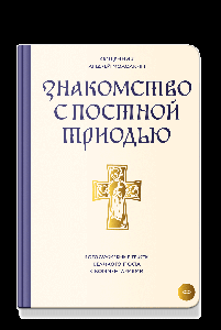 Знакомство с Постной Триодью. Богослужебные тексты Великого поста с комментариями