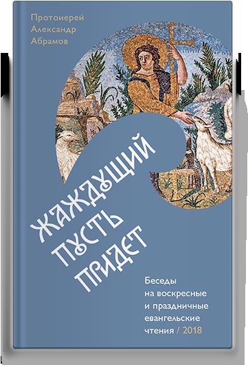 Жаждущий пусть придет. Беседы на воскресные и праздничные евангельские чтения — 2018.