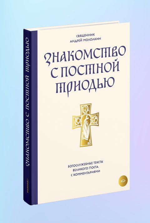 Знакомство с Постной Триодью. Богослужебные тексты Великого поста с комментариями