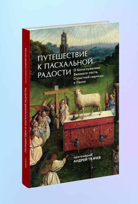 Путешествие к пасхальной радости. О богослужениях Великого поста, Страстной седмицы и Пасхи