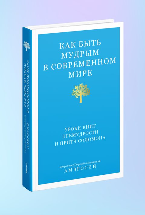 Как быть мудрым в современном мире. Уроки книг Премудрости и Притч Соломона