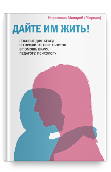 Дайте им жить! Пособие для бесед по профилактике абортов. В помощь врачу, педагогу, психологу.