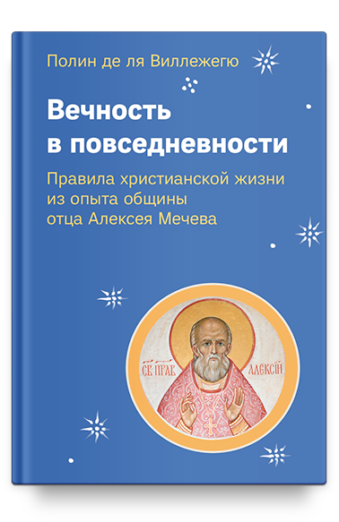 Вечность в повседневности. Правила христианской жизни из опыта общины отца Алексея Мечева