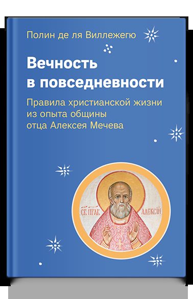 Вечность в повседневности. Правила христианской жизни из опыта общины отца Алексея Мечева