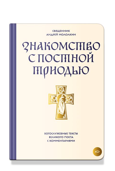 Знакомство с Постной Триодью. Богослужебные тексты Великого поста с комментариями
