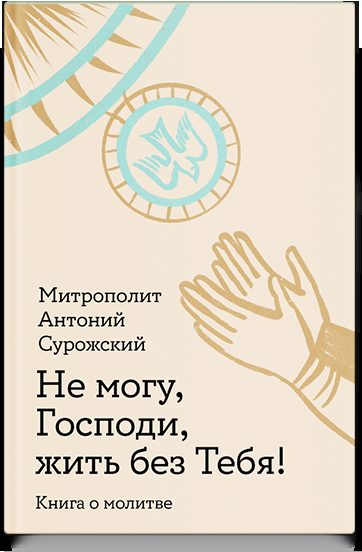 Не могу, Господи, жить без Тебя! Книга о молитве