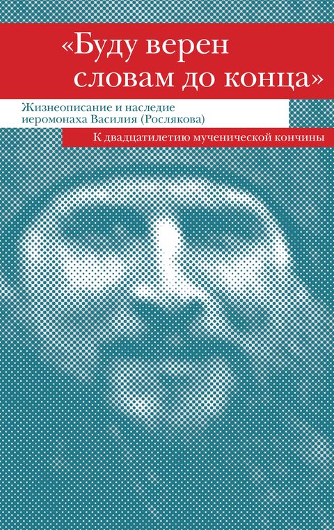«Буду верен словам до конца» Жизнеописание и наследие иеромонаха Василия (Рослякова)