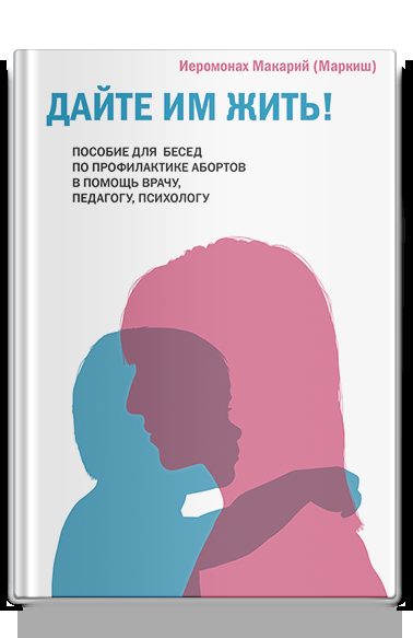Дайте им жить! Пособие для бесед по профилактике абортов. В помощь врачу, педагогу, психологу.