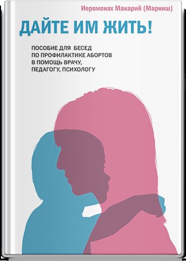 Дайте им жить! Пособие для бесед по профилактике абортов. В помощь врачу, педагогу, психологу.