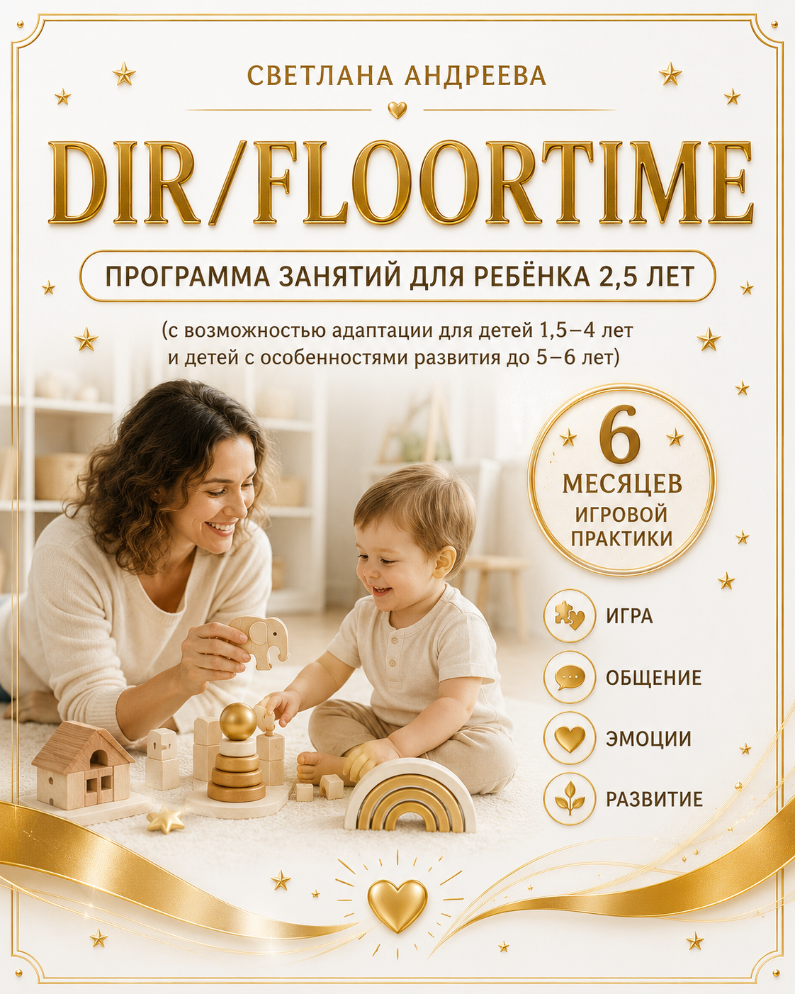 СВЕТЛАНА АНДРЕЕВА  DIR/FLOORTIME  Программа занятий для ребёнка 2,5 лет  (с возможностью адаптации для детей 1,5–4 лет и детей с особенностями развития до 5–6 лет)  6 месяцев игровой практики  Игра • Общение • Эмоции • Развитие