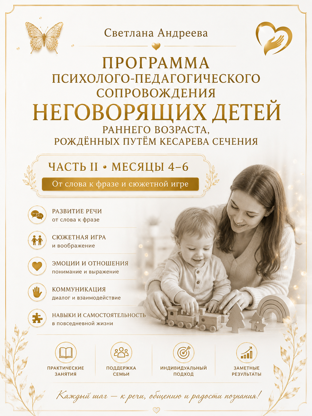 ПРОГРАММА ПСИХОЛОГО-ПЕДАГОГИЧЕСКОГО СОПРОВОЖДЕНИЯ НЕГОВОРЯЩИХ ДЕТЕЙ РАННЕГО ВОЗРАСТА, РОЖДЁННЫХ ПУТЁМ КЕСАРЕВА СЕЧЕНИЯ ЧАСТЬ II • МЕСЯЦЫ 4–6 От слова к фразе и сюжетной игре Светлана Андреева