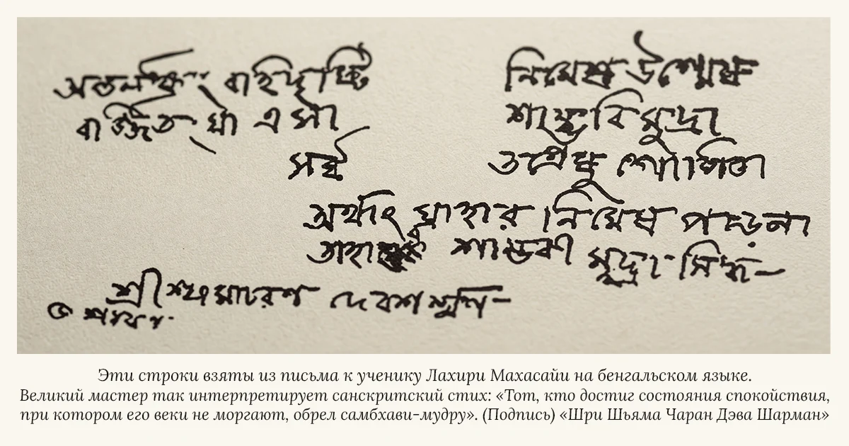 Письмо и подпись Лахири Махасая на бенгали. Эти строки из письма к одному чела. Великий учитель следующим образом трактует один санскритский стих: «Кто достиг состояния покоя, когда веки у него не мигают, тот достиг самбхави мудра». Подпись внизу слева «Шри Шьяма Чаран Дэва Шарман».